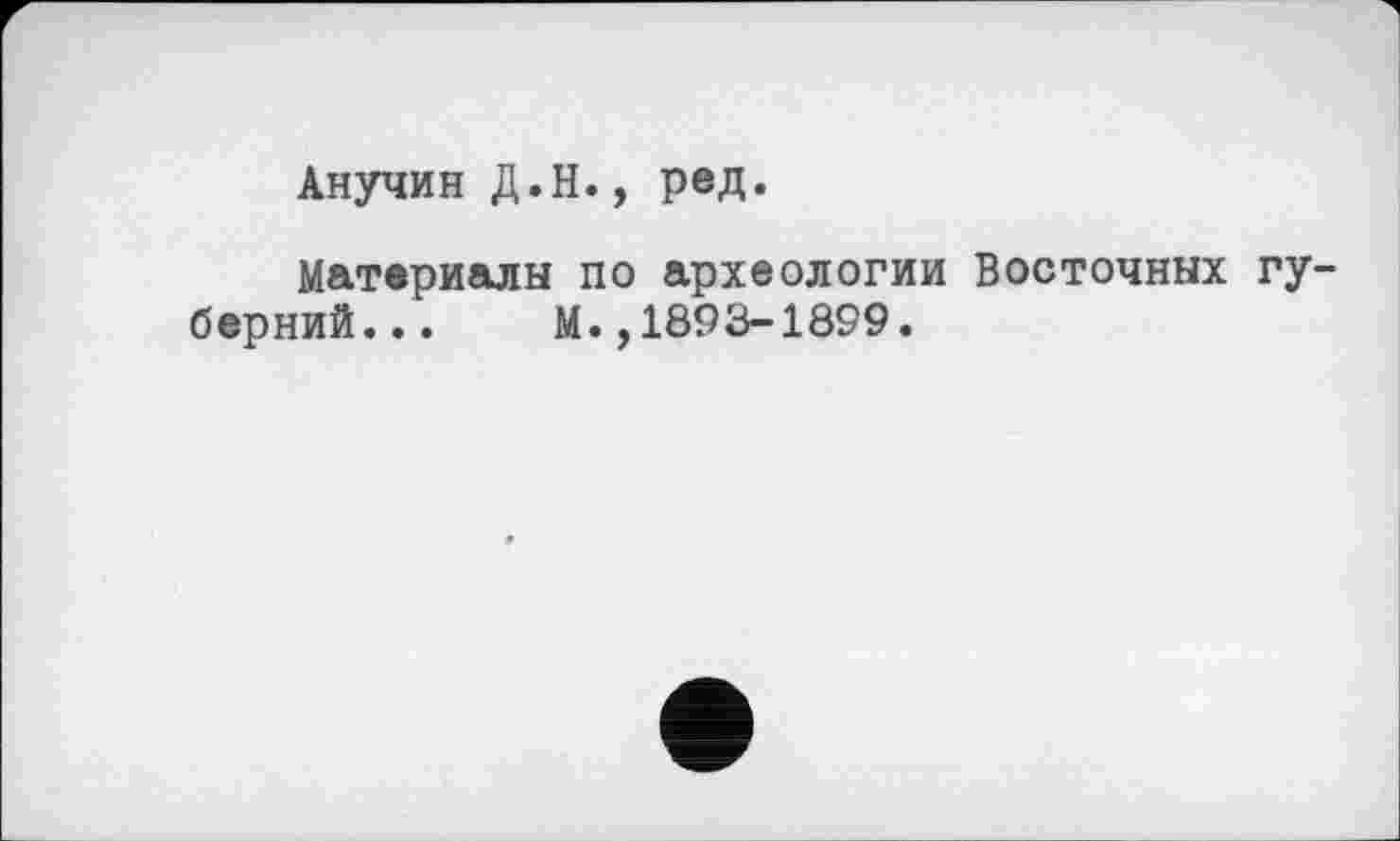 ﻿Анучин Д.Н., ред.
Материалы по археологии Восточных губерний... М.,1893-1899.